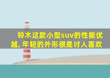 铃木这款小型suv的性能优越, 年轻的外形很是讨人喜欢